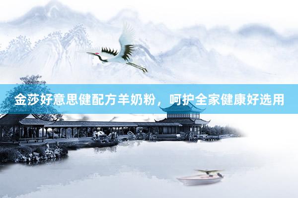 金莎好意思健配方羊奶粉，呵护全家健康好选用