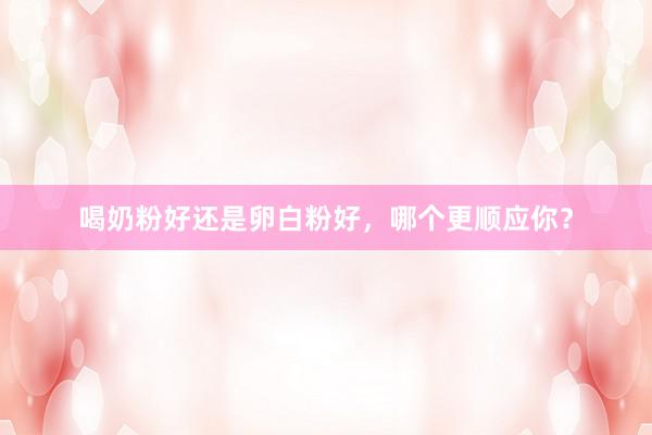 喝奶粉好还是卵白粉好，哪个更顺应你？