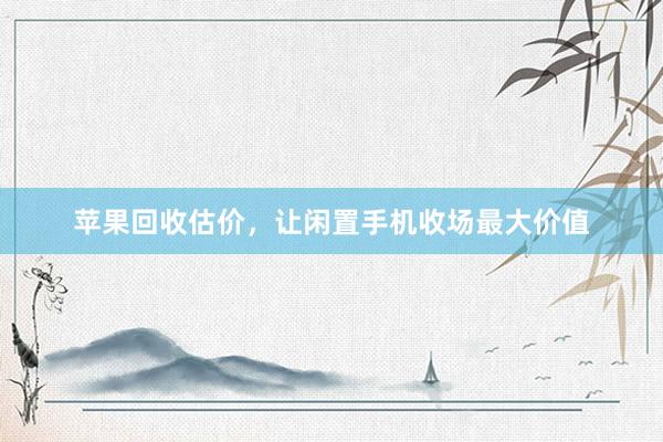 苹果回收估价，让闲置手机收场最大价值