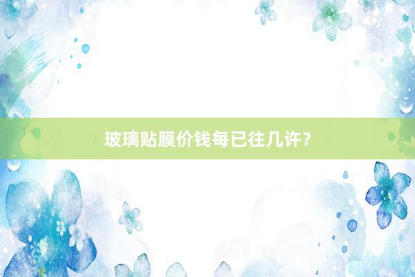 玻璃贴膜价钱每已往几许？